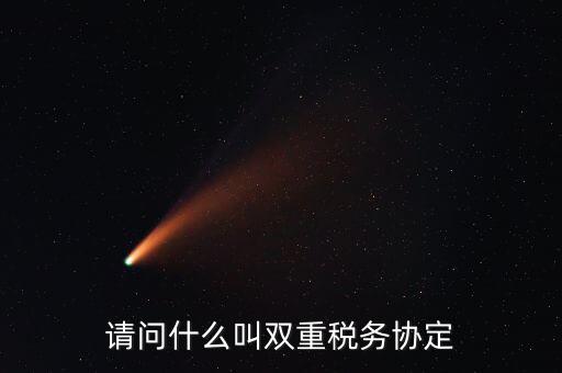 雙重征稅協(xié)定是什么，請問什么叫雙重稅務(wù)協(xié)定