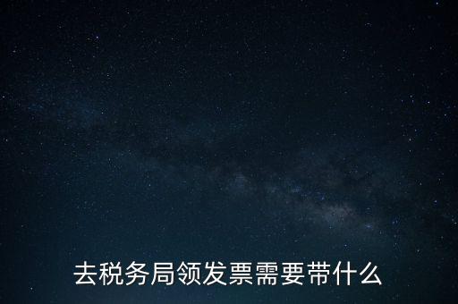 稅務領票是需要帶什么，去稅務局領發(fā)票需要帶什么資料去