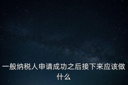 領(lǐng)取完一般納稅人批復(fù)后做什么，一般納稅人批后要做什么