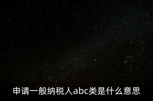 申請(qǐng)一般納稅人abc類(lèi)是什么意思