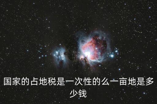 國(guó)家的占地稅是一次性的么一畝地是多少錢