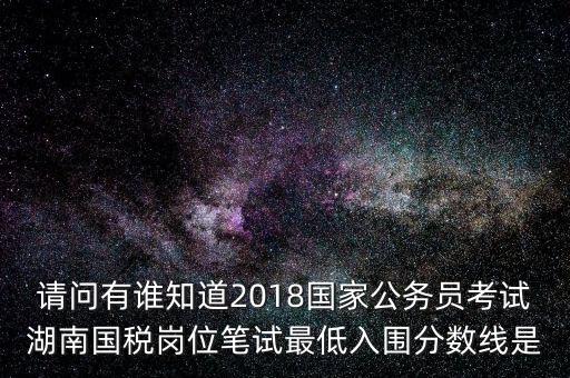 請問有誰知道2018國家公務(wù)員考試湖南國稅崗位筆試最低入圍分?jǐn)?shù)線是