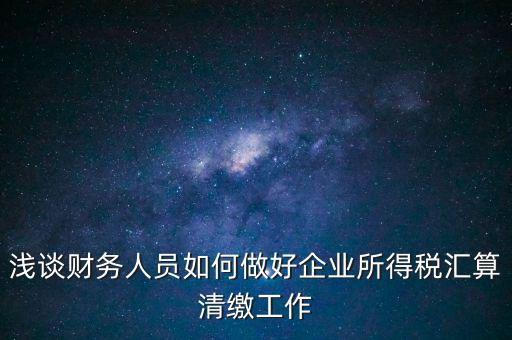 淺談財務人員如何做好企業(yè)所得稅匯算清繳工作