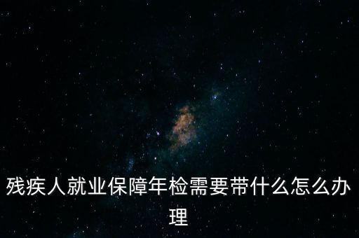 殘疾人就業(yè)年審是什么，殘疾人就業(yè)保障年檢需要帶什么怎么辦理