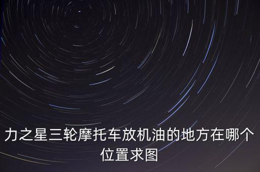 力之星三輪摩托車放機油的地方在哪個位置求圖