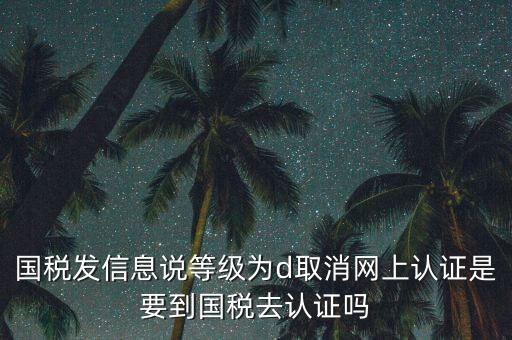 國稅發(fā)信息說等級為d取消網(wǎng)上認證是要到國稅去認證嗎