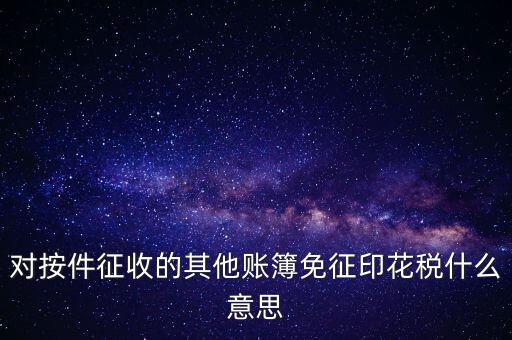 對按件征收的其他賬簿免征印花稅什么意思