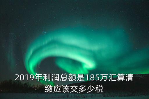 2019年利潤總額是185萬匯算清繳應(yīng)該交多少稅