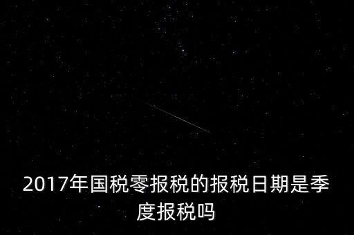 2017年國(guó)稅零報(bào)稅的報(bào)稅日期是季度報(bào)稅嗎