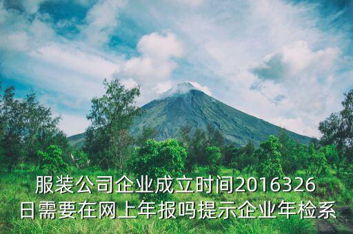 服裝公司企業(yè)成立時(shí)間2016326日需要在網(wǎng)上年報(bào)嗎提示企業(yè)年檢系