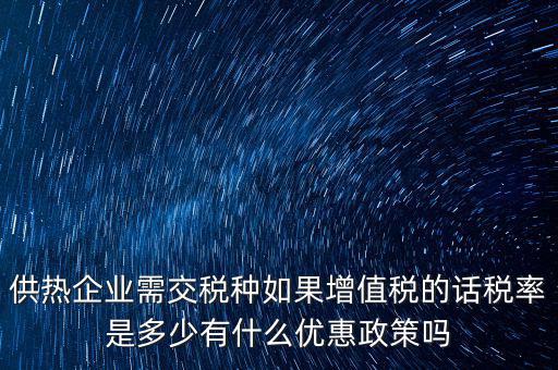 供熱企業(yè)需交稅種如果增值稅的話稅率是多少有什么優(yōu)惠政策嗎