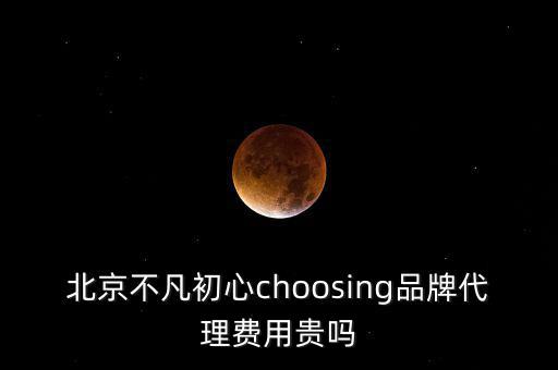 北京不凡初心choosing品牌代理費(fèi)用貴嗎