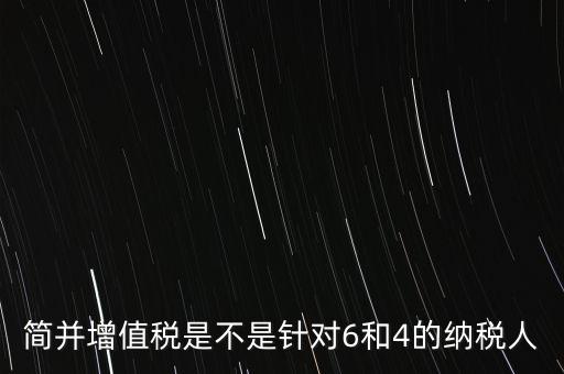 什么是簡(jiǎn)并增值稅征收率，簡(jiǎn)并增值稅是不是針對(duì)6和4的納稅人