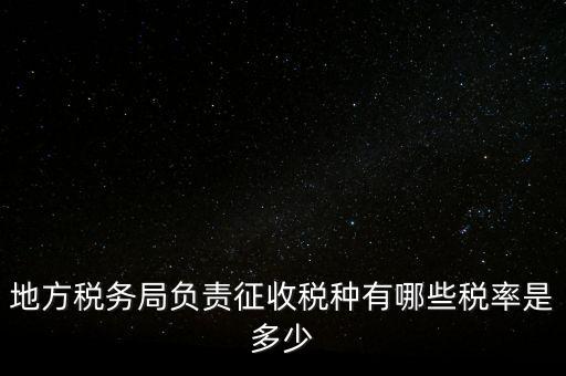 省地稅局征收什么稅，地稅局系統(tǒng)征收哪些稅種