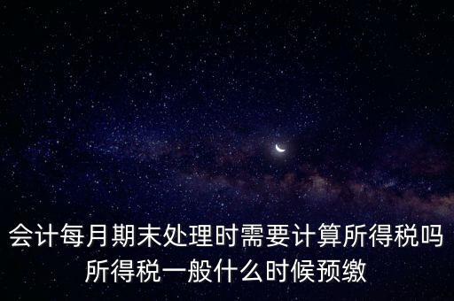 會計每月期末處理時需要計算所得稅嗎所得稅一般什么時候預繳