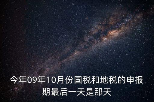 今年09年10月份國(guó)稅和地稅的申報(bào)期最后一天是那天