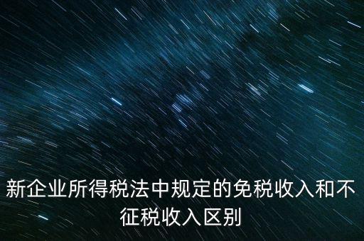 新企業(yè)所得稅法中規(guī)定的免稅收入和不征稅收入?yún)^(qū)別