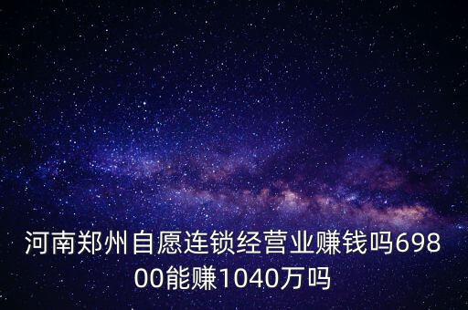 稅宣志愿者是什么，河南鄭州自愿連鎖經(jīng)營業(yè)賺錢嗎69800能賺1040萬嗎