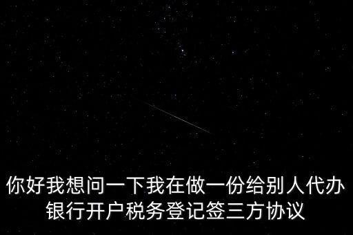 你好我想問一下我在做一份給別人代辦銀行開戶稅務登記簽三方協議