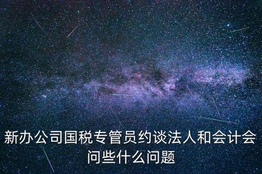 新辦公司國稅專管員約談法人和會計會問些什么問題