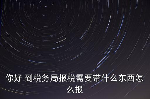 你好 到稅務(wù)局報稅需要帶什么東西怎么報