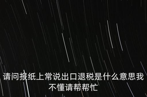 請(qǐng)問報(bào)紙上常說出口退稅是什么意思我不懂請(qǐng)幫幫忙