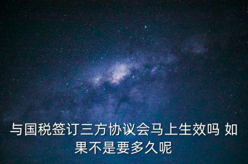 與國(guó)稅簽訂三方協(xié)議會(huì)馬上生效嗎 如果不是要多久呢