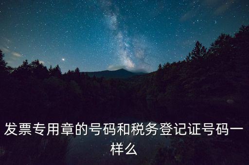 發(fā)票專用章的號碼和稅務登記證號碼一樣么