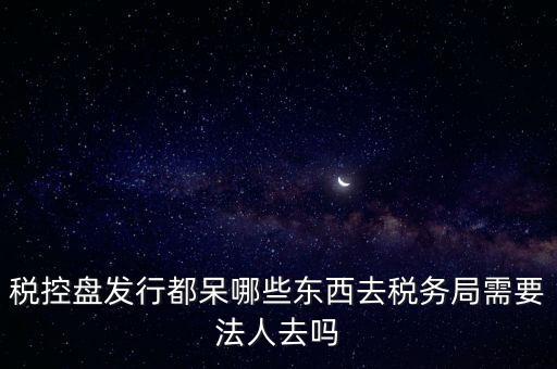 發(fā)行稅控盤(pán)需要什么資料，去稅務(wù)局辦理稅控盤(pán)需要什么資料流程怎么走呢