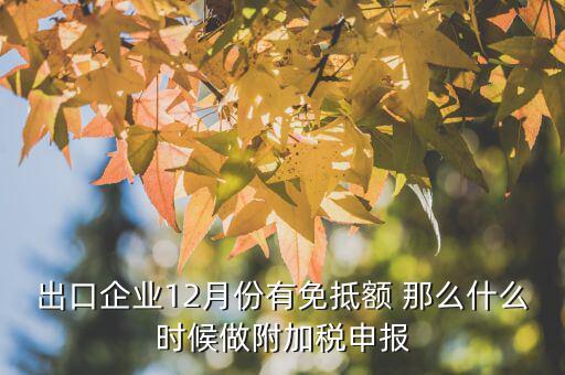 出口企業(yè)12月份有免抵額 那么什么時候做附加稅申報