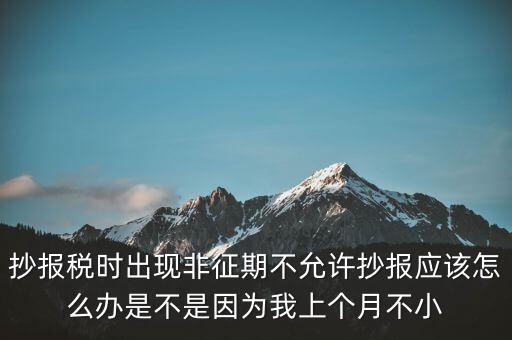 抄報稅時出現非征期不允許抄報應該怎么辦是不是因為我上個月不小