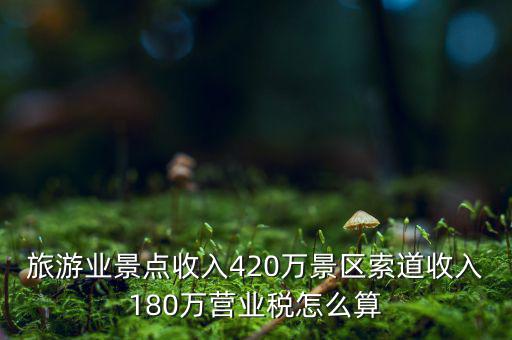 旅游業(yè)景點收入420萬景區(qū)索道收入180萬營業(yè)稅怎么算