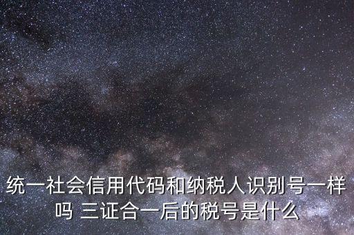 統(tǒng)一社會信用代碼和納稅人識別號一樣嗎 三證合一后的稅號是什么