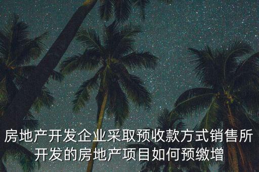 房地產(chǎn)開發(fā)企業(yè)采取預收款方式銷售所開發(fā)的房地產(chǎn)項目如何預繳增