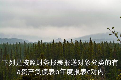 下列是按照財(cái)務(wù)報(bào)表報(bào)送對象分類的有a資產(chǎn)負(fù)債表b年度報(bào)表c對內(nèi)