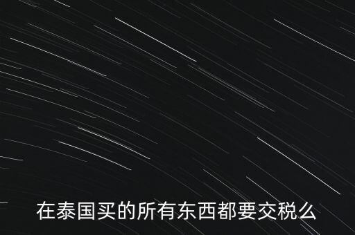 泰國(guó)什么東西需要繳稅，在泰國(guó)買的所有東西都要交稅么