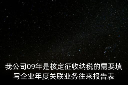 我公司09年是核定征收納稅的需要填寫企業(yè)年度關(guān)聯(lián)業(yè)務(wù)往來報告表