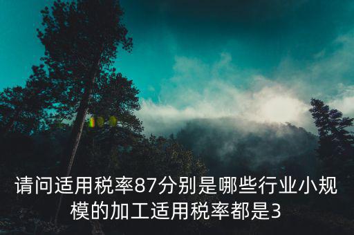 請問適用稅率87分別是哪些行業(yè)小規(guī)模的加工適用稅率都是3