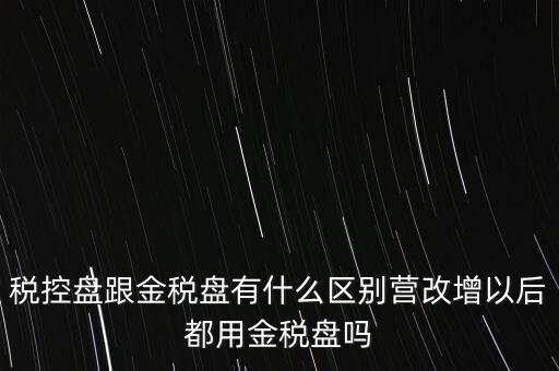 稅控盤(pán)跟金稅盤(pán)有什么區(qū)別營(yíng)改增以后都用金稅盤(pán)嗎