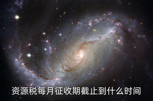 資源稅什么時(shí)候交，資源稅每月征收期截止到什么時(shí)間