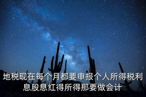 地稅現(xiàn)在每個(gè)月都要申報(bào)個(gè)人所得稅利息股息紅得所得那要做會(huì)計(jì)