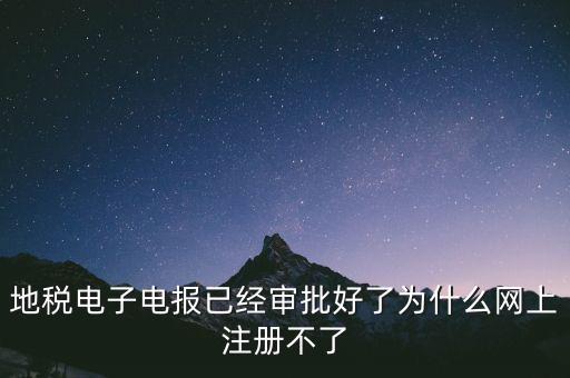 地稅電子電報已經(jīng)審批好了為什么網(wǎng)上注冊不了