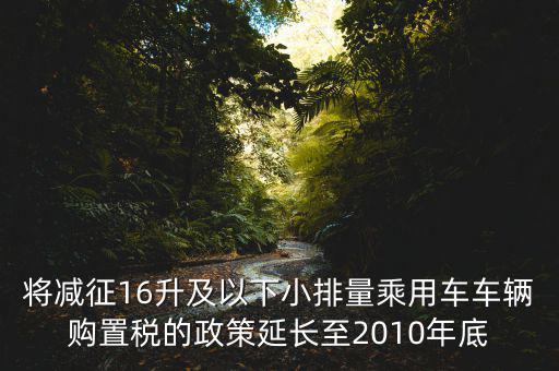 將減征16升及以下小排量乘用車車輛購置稅的政策延長至2010年底