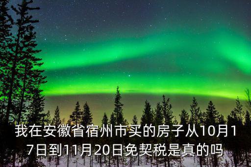 我在安徽省宿州市買的房子從10月17日到11月20日免契稅是真的嗎