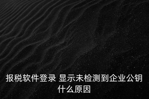 報稅軟件登錄 顯示未檢測到企業(yè)公鑰什么原因