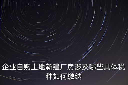 企業(yè)自購?fù)恋匦陆◤S房涉及哪些具體稅種如何繳納