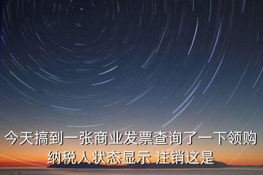 今天搞到一張商業(yè)發(fā)票查詢了一下領(lǐng)購(gòu)納稅人狀態(tài)顯示 注銷這是