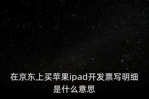 在京東上買蘋果ipad開發(fā)票寫明細是什么意思