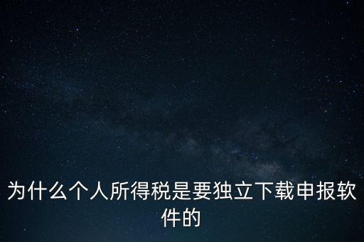 為什么個稅要自己申報，為什么個人所得稅是要獨立下載申報軟件的