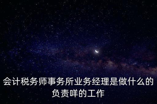 會計稅務師事務所業(yè)務經(jīng)理是做什么的負責咩的工作